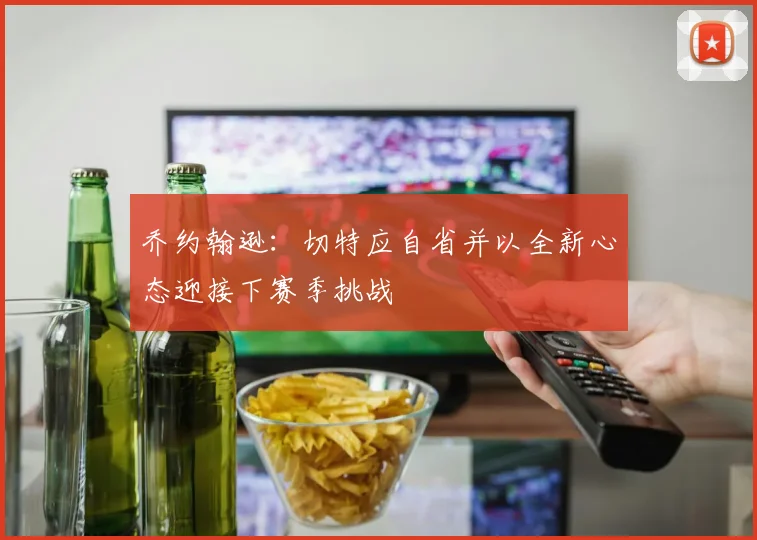 乔约翰逊：切特应自省并以全新心态迎接下赛季挑战