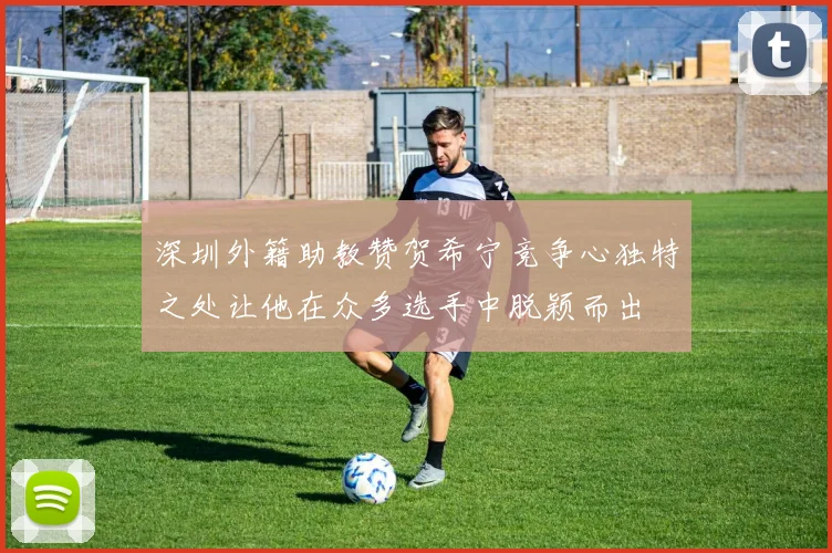 深圳外籍助教赞贺希宁竞争心独特之处让他在众多选手中脱颖而出
