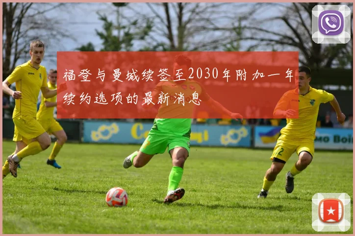 福登与曼城续签至2030年附加一年续约选项的最新消息