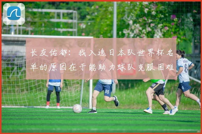 长友佑都：我入选日本队世界杯名单的原因在于能助力球队克服困难