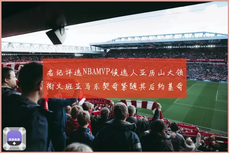 名记评选NBAMVP候选人亚历山大领衔文班亚马东契奇紧随其后约基奇位列第四