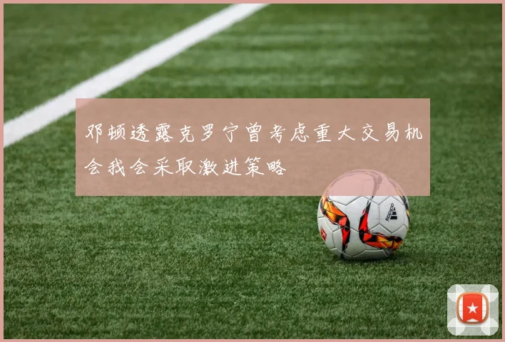 邓顿透露克罗宁曾考虑重大交易机会我会采取激进策略
