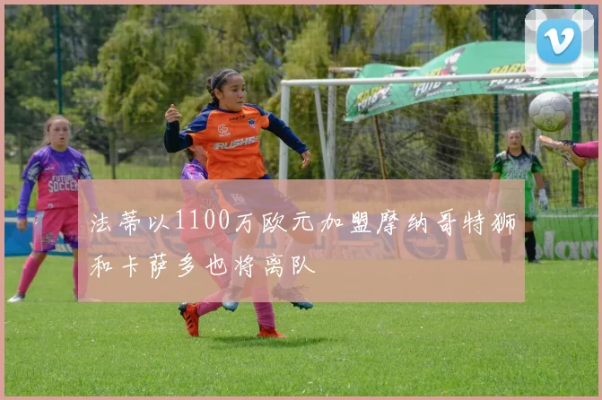 法蒂以1100万欧元加盟摩纳哥特狮和卡萨多也将离队