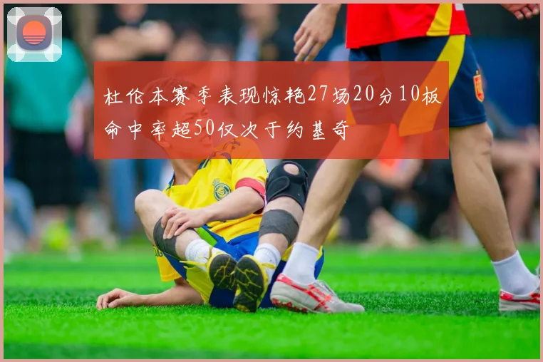 杜伦本赛季表现惊艳27场20分10板命中率超50仅次于约基奇