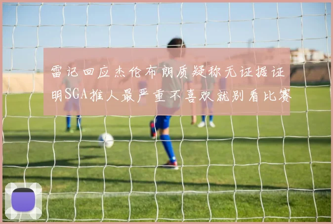 雷记回应杰伦布朗质疑称无证据证明SGA推人最严重不喜欢就别看比赛