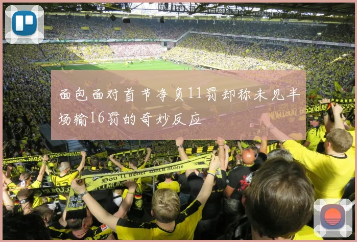 面包面对首节净负11罚却称未见半场输16罚的奇妙反应
