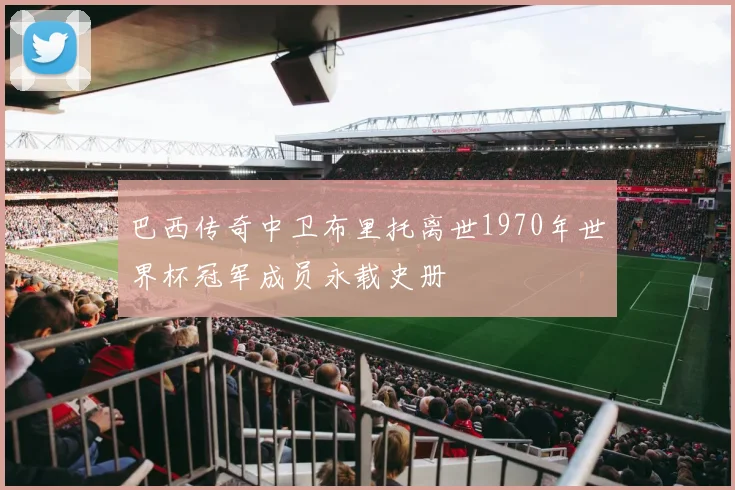巴西传奇中卫布里托离世1970年世界杯冠军成员永载史册