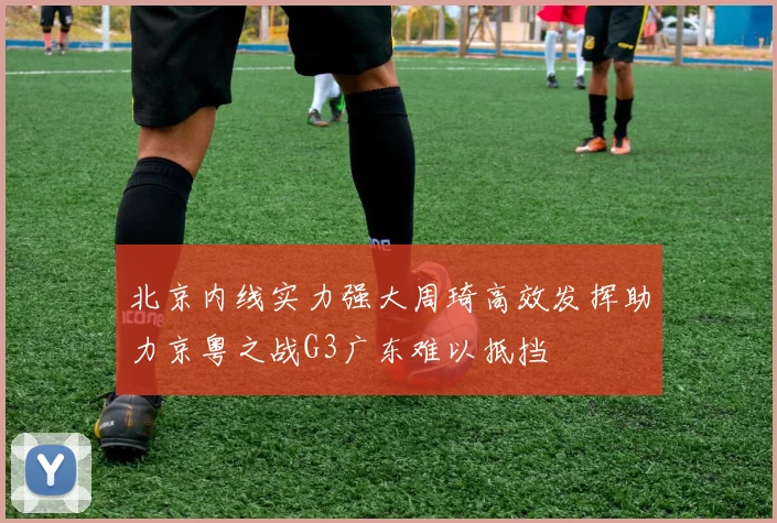 北京内线实力强大周琦高效发挥助力京粤之战G3广东难以抵挡