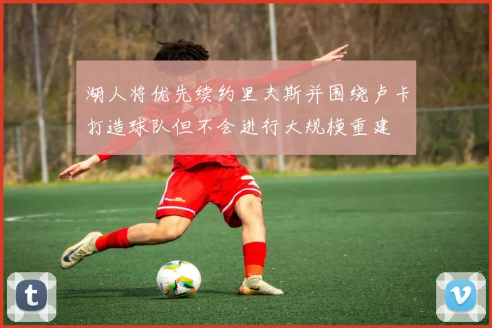湖人将优先续约里夫斯并围绕卢卡打造球队但不会进行大规模重建