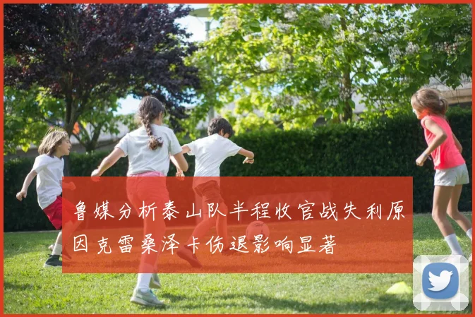 鲁媒分析泰山队半程收官战失利原因克雷桑泽卡伤退影响显著