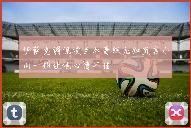 伊萨克调侃埃兰加晋级无知直言小训一顿让他心情不佳