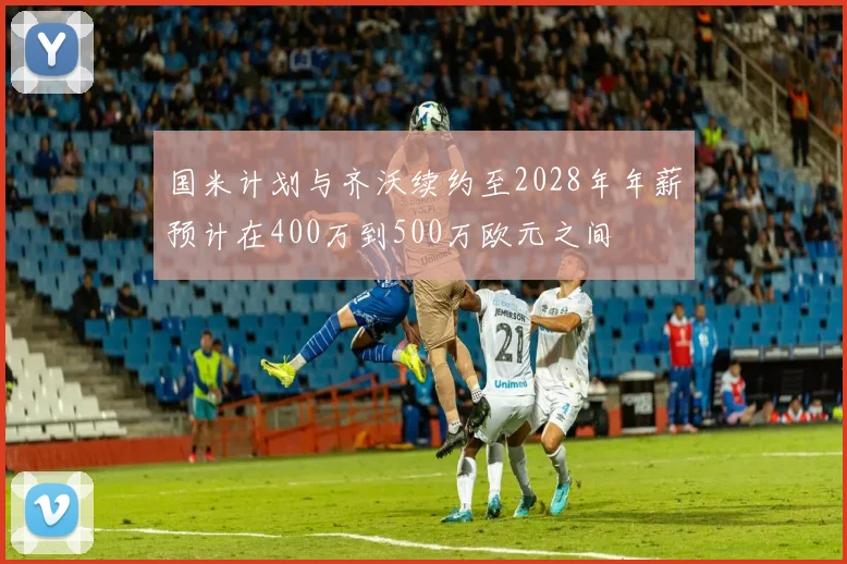 国米计划与齐沃续约至2028年年薪预计在400万到500万欧元之间