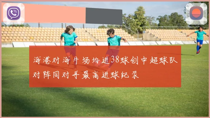 海港对海牛场均进38球创中超球队对阵同对手最高进球纪录
