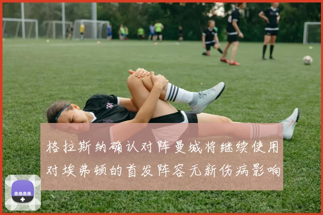 格拉斯纳确认对阵曼城将继续使用对埃弗顿的首发阵容无新伤病影响
