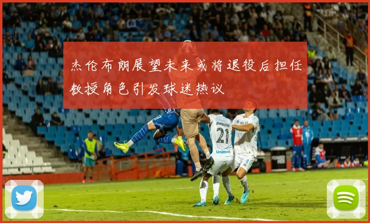 杰伦布朗展望未来或将退役后担任教授角色引发球迷热议