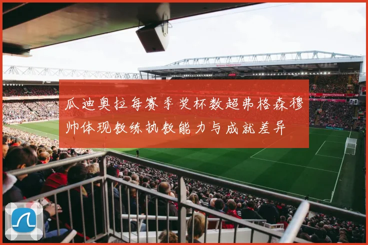 瓜迪奥拉每赛季奖杯数超弗格森穆帅体现教练执教能力与成就差异