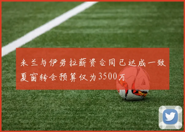 米兰与伊劳拉薪资合同已达成一致夏窗转会预算仅为3500万