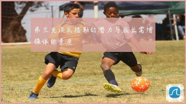 弗兰克谈瓦格勒的潜力与成长需增强体能素质