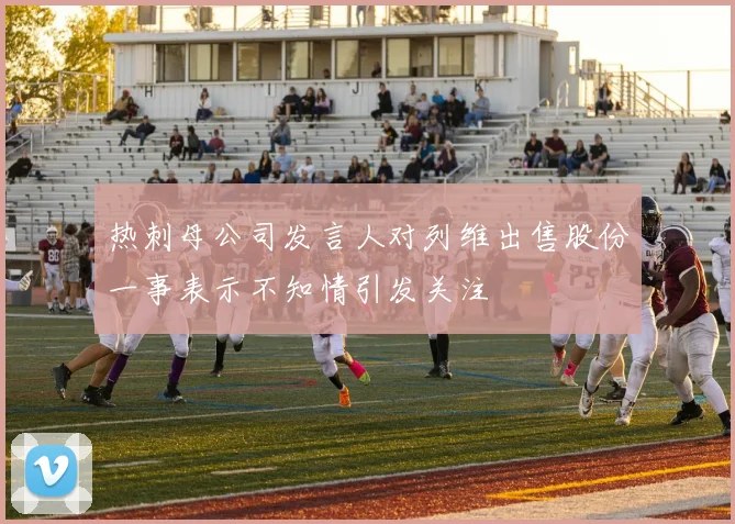 热刺母公司发言人对列维出售股份一事表示不知情引发关注