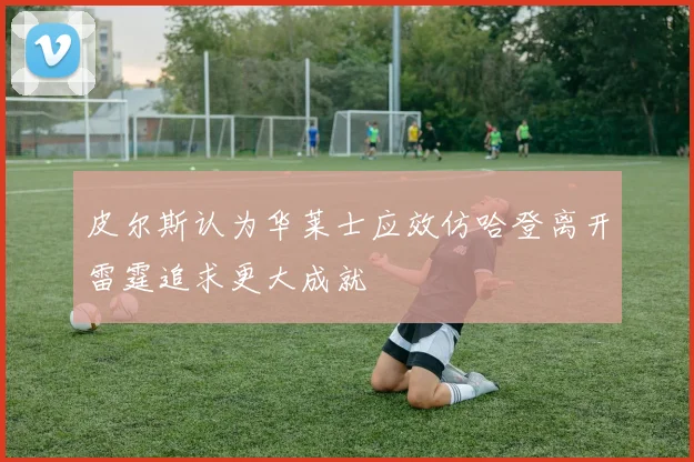 皮尔斯认为华莱士应效仿哈登离开雷霆追求更大成就