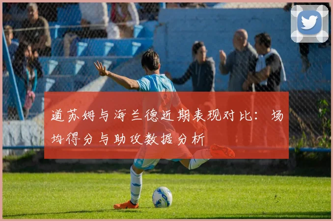 道苏姆与海兰德近期表现对比：场均得分与助攻数据分析