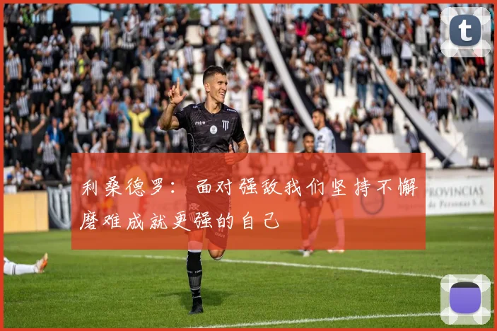 利桑德罗：面对强敌我们坚持不懈磨难成就更强的自己